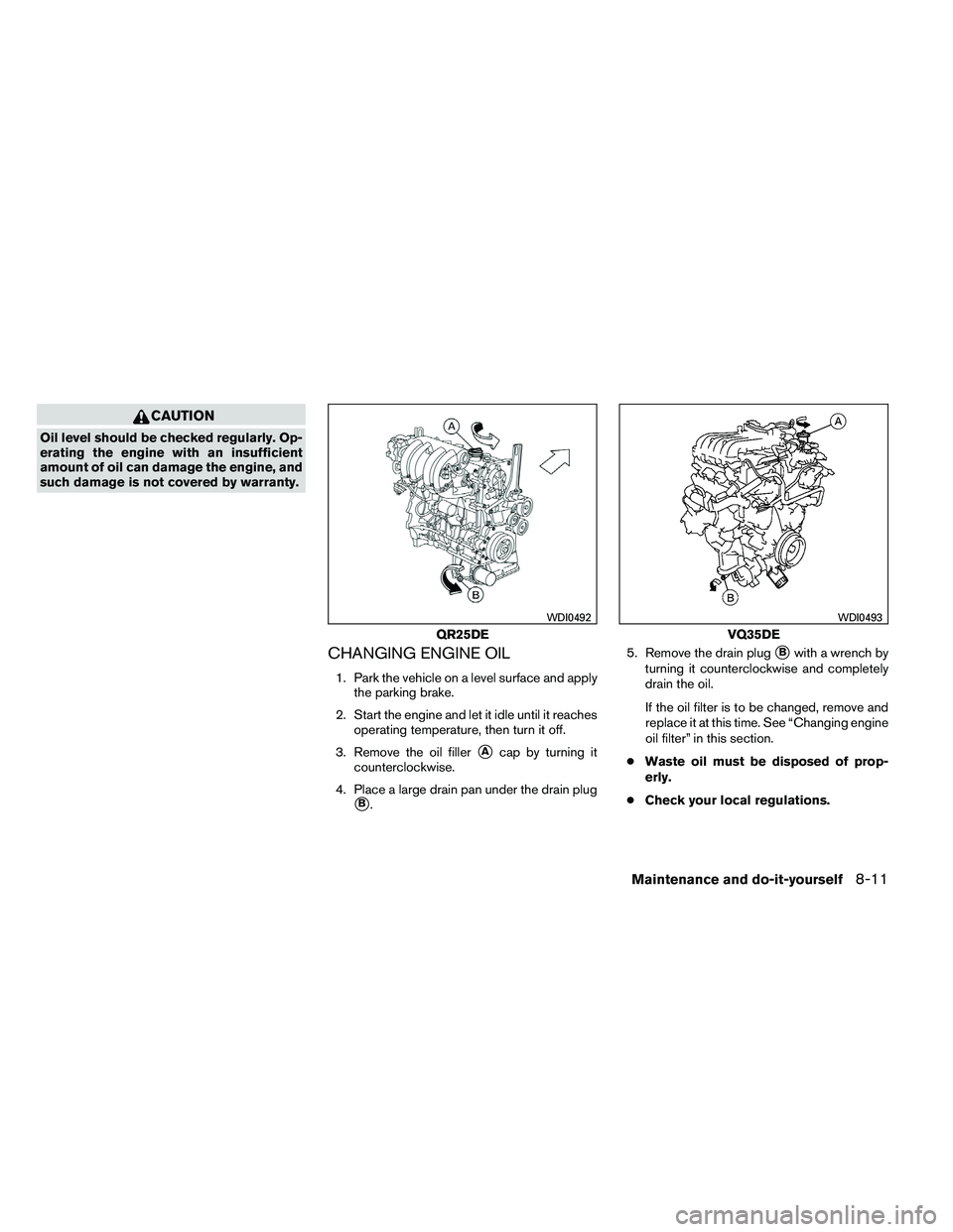 NISSAN ALTIMA 2012  Owners Manual CAUTION
Oil level should be checked regularly. Op-
erating the engine with an insufficient
amount of oil can damage the engine, and
such damage is not covered by warranty.
CHANGING ENGINE OIL
1. Park 