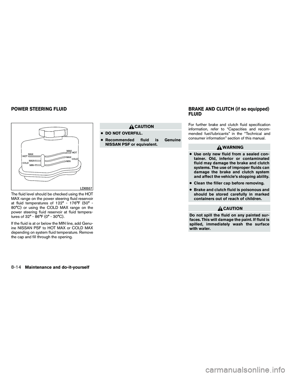 NISSAN ALTIMA 2012  Owners Manual The fluid level should be checked using the HOT
MAX range on the power steering fluid reservoir
at fluid temperatures of 122° - 176°F (50° -
80°C) or using the COLD MAX range on the
power steering
