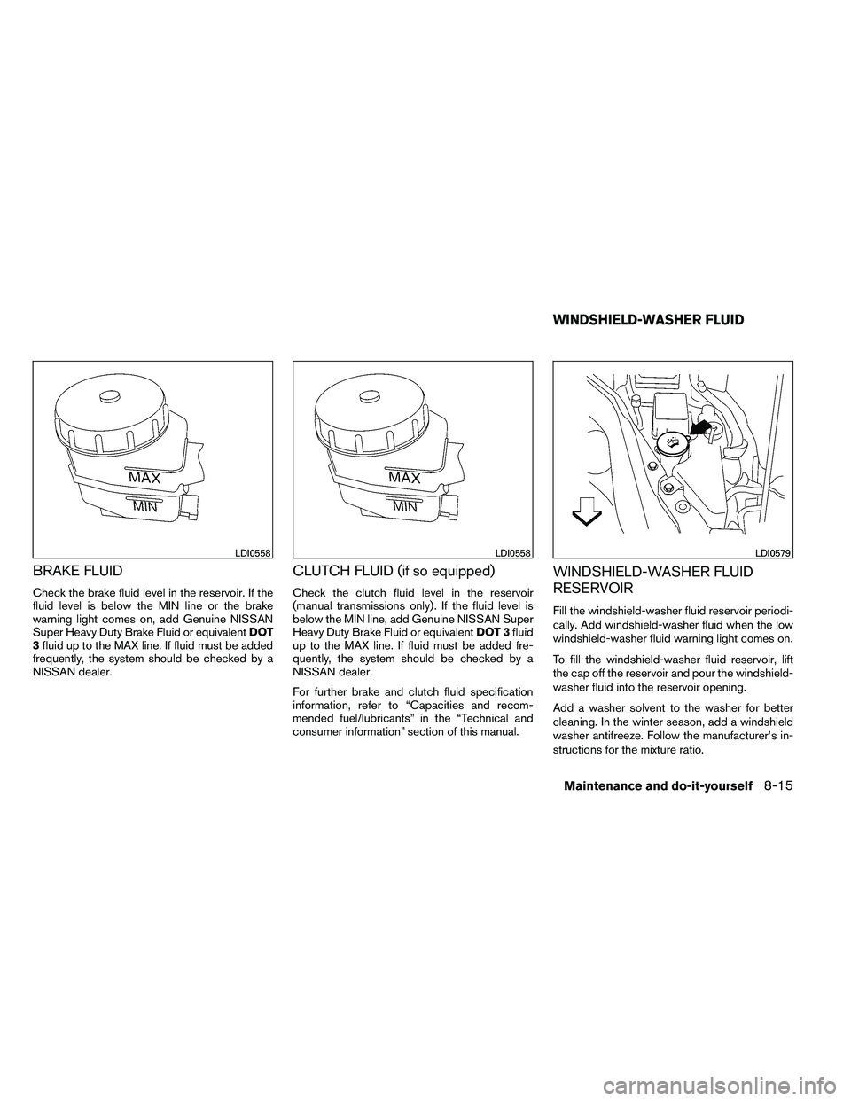 NISSAN ALTIMA 2012  Owners Manual BRAKE FLUID
Check the brake fluid level in the reservoir. If the
fluid level is below the MIN line or the brake
warning light comes on, add Genuine NISSAN
Super Heavy Duty Brake Fluid or equivalentDOT