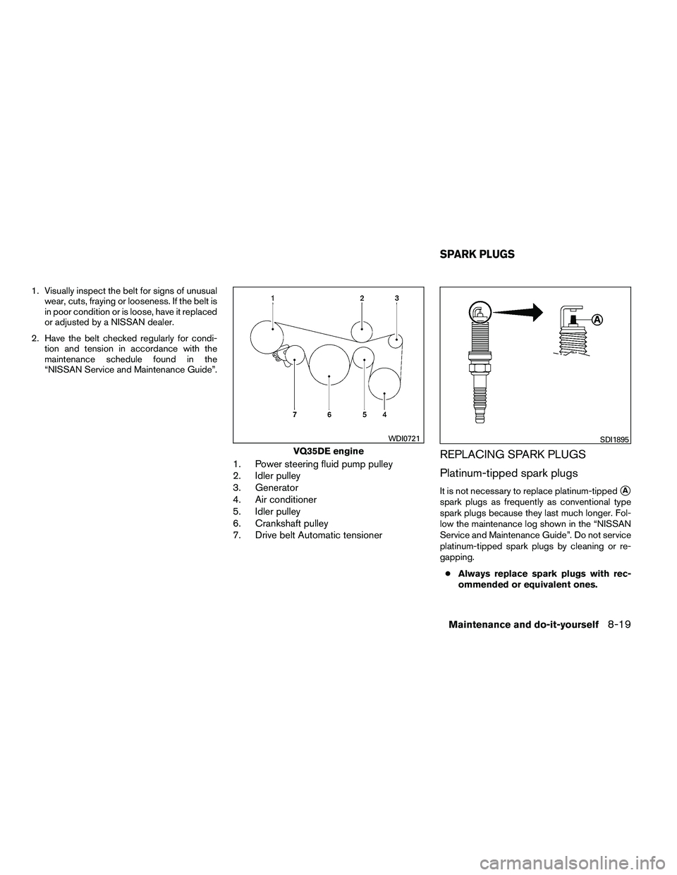 NISSAN ALTIMA 2012  Owners Manual 1. Visually inspect the belt for signs of unusualwear, cuts, fraying or looseness. If the belt is
in poor condition or is loose, have it replaced
or adjusted by a NISSAN dealer.
2. Have the belt check