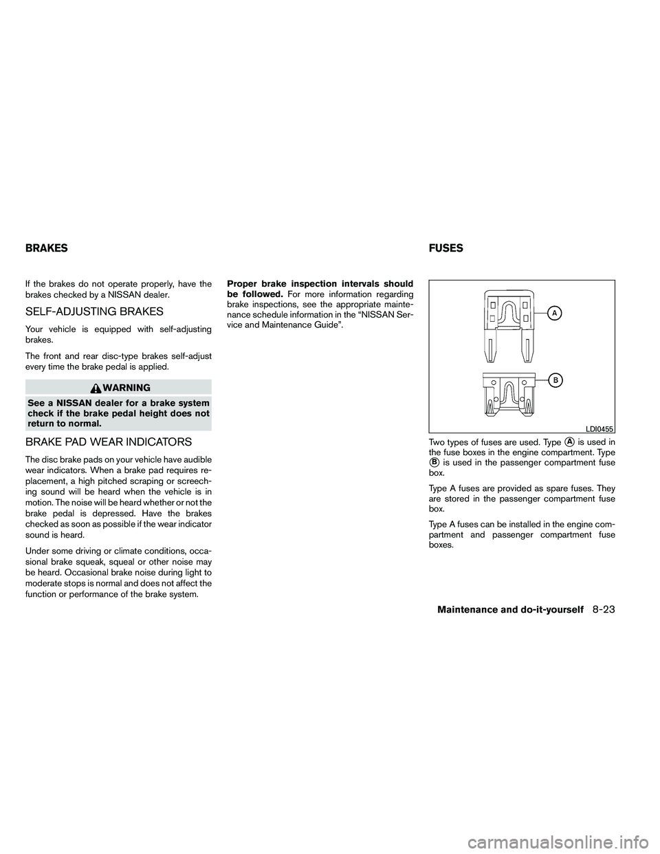 NISSAN ALTIMA 2012  Owners Manual If the brakes do not operate properly, have the
brakes checked by a NISSAN dealer.
SELF-ADJUSTING BRAKES
Your vehicle is equipped with self-adjusting
brakes.
The front and rear disc-type brakes self-a