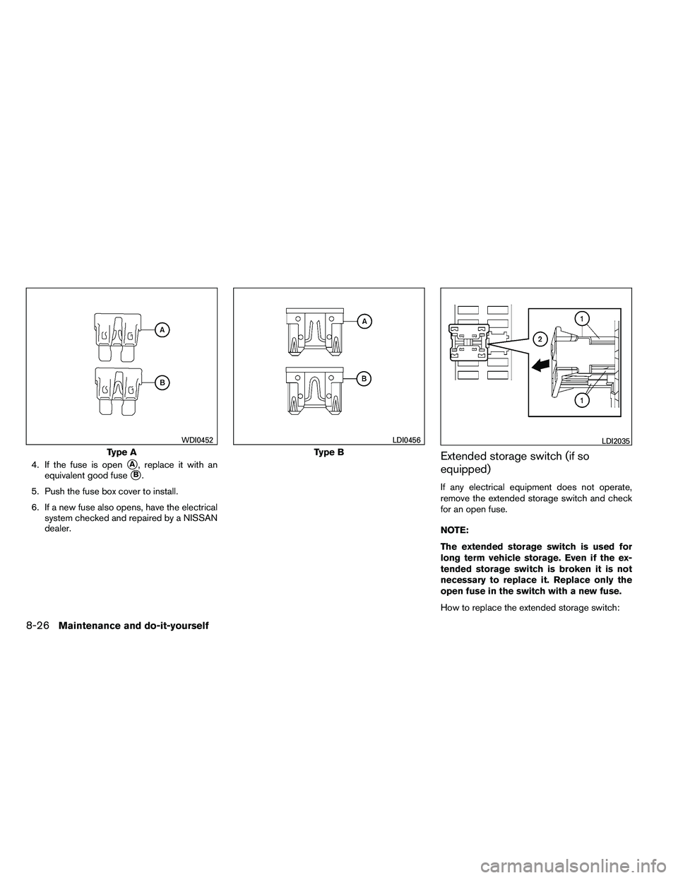 NISSAN ALTIMA 2012  Owners Manual 4. If the fuse is openA, replace it with an
equivalent good fuse
B.
5. Push the fuse box cover to install.
6. If a new fuse also opens, have the electrical system checked and repaired by a NISSAN
de