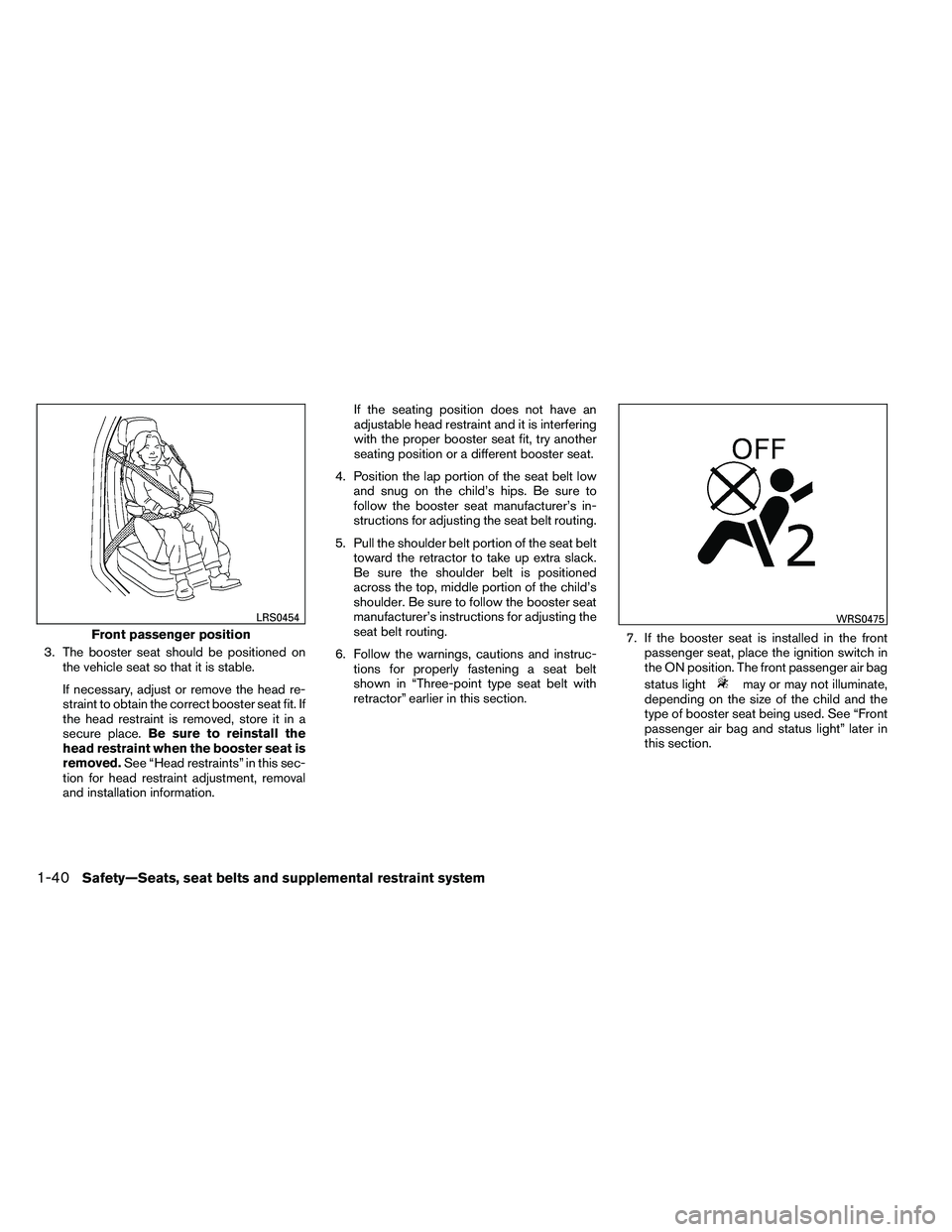 NISSAN ALTIMA 2012 Workshop Manual 3. The booster seat should be positioned onthe vehicle seat so that it is stable.
If necessary, adjust or remove the head re-
straint to obtain the correct booster seat fit. If
the head restraint is r