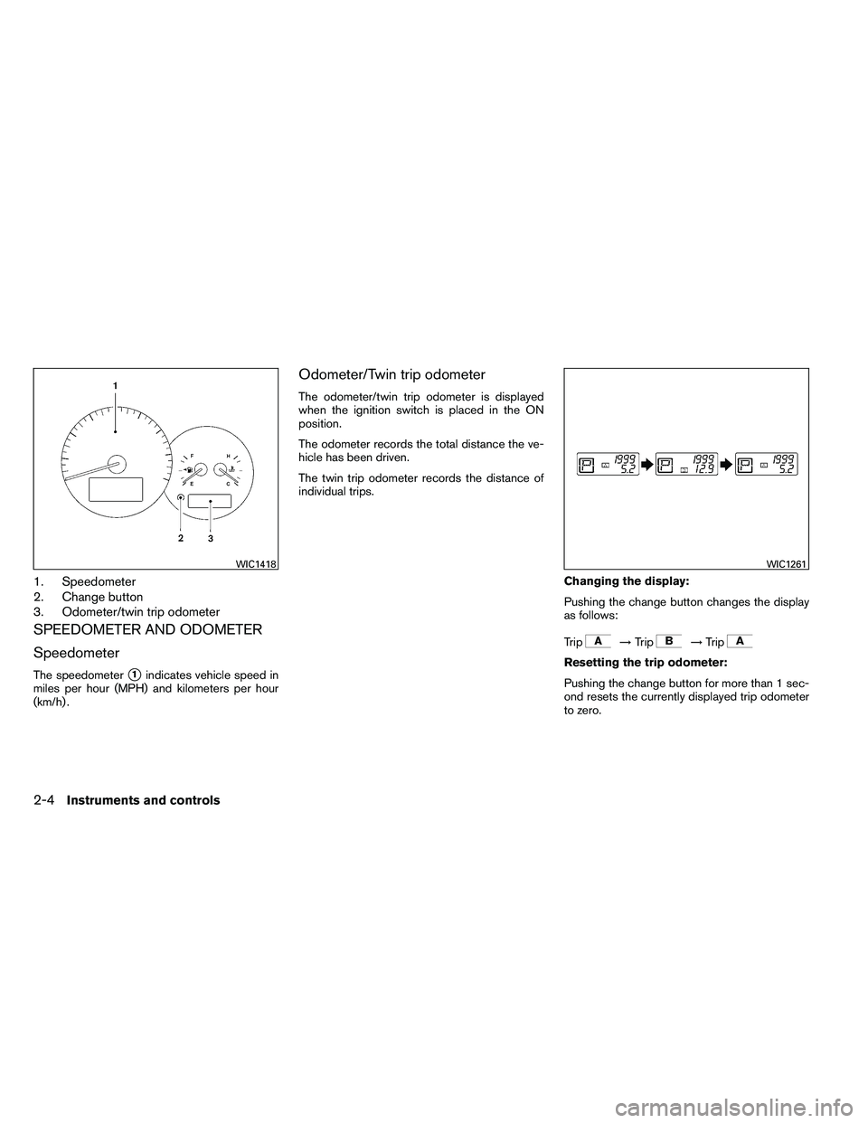 NISSAN ALTIMA 2012  Owners Manual 1. Speedometer
2. Change button
3. Odometer/twin trip odometer
SPEEDOMETER AND ODOMETER
Speedometer
The speedometer1indicates vehicle speed in
miles per hour (MPH) and kilometers per hour
(km/h) .
Od