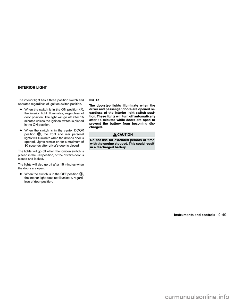 NISSAN ALTIMA 2011  Owners Manual The interior light has a three-position switch and
operates regardless of ignition switch position.● When the switch is in the ON position
1,
the interior light illuminates, regardless of
door posi