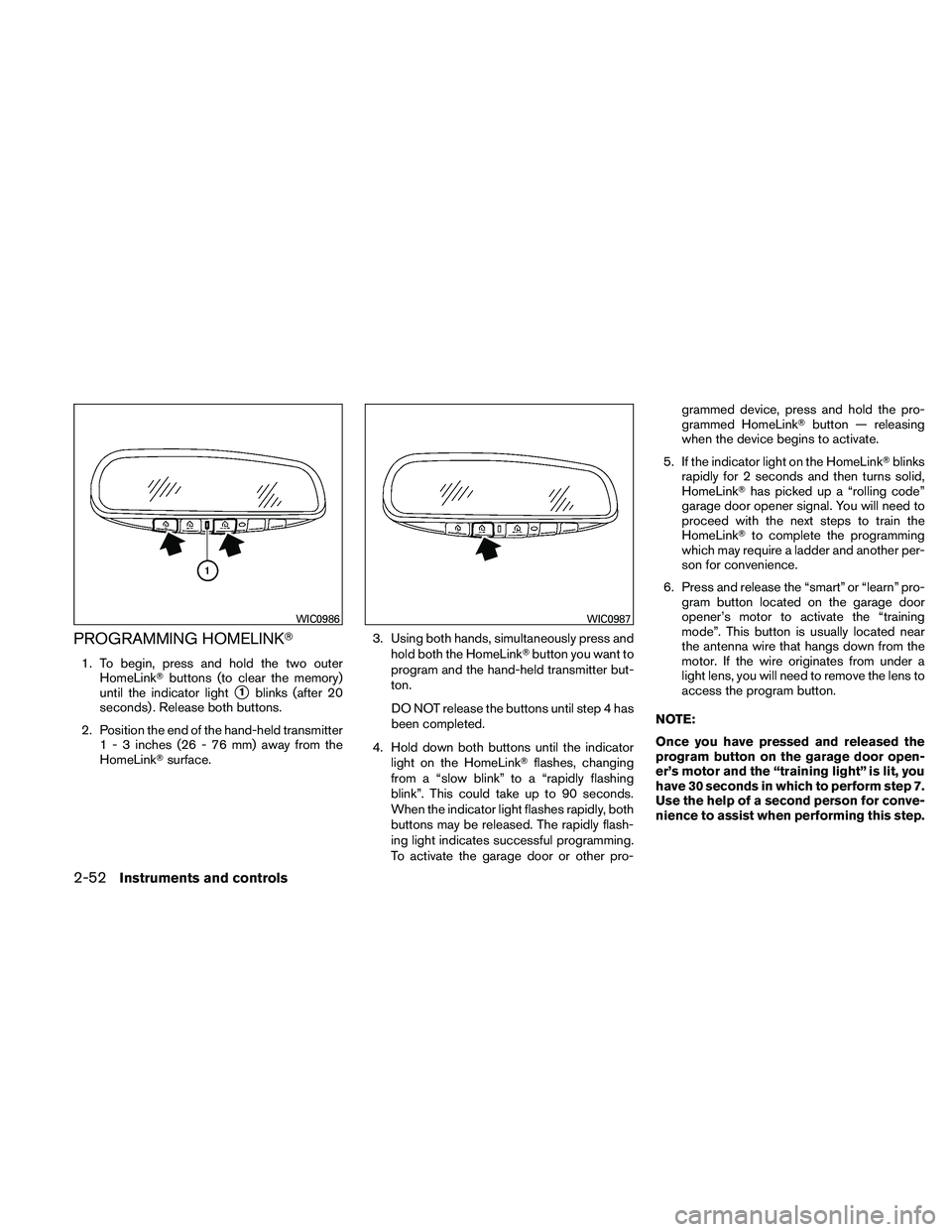 NISSAN ALTIMA 2011  Owners Manual PROGRAMMING HOMELINK
1. To begin, press and hold the two outerHomeLink buttons (to clear the memory)
until the indicator light
1blinks (after 20
seconds) . Release both buttons.
2. Position the end