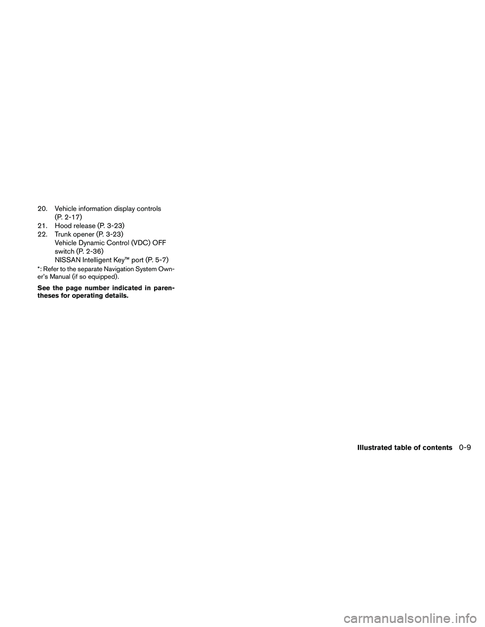 NISSAN ALTIMA 2011  Owners Manual 20. Vehicle information display controls(P. 2-17)
21. Hood release (P. 3-23)
22. Trunk opener (P. 3-23) Vehicle Dynamic Control (VDC) OFF
switch (P. 2-36)
NISSAN Intelligent Key™ port (P. 5-7)
*: Re