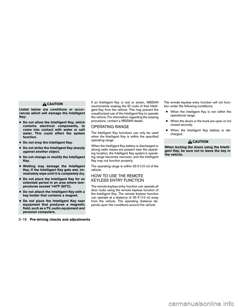NISSAN ALTIMA 2011  Owners Manual CAUTION
Listed below are conditions or occur-
rences which will damage the Intelligent
Key:
●Do not allow the Intelligent Key, which
contains electrical components, to
come into contact with water o