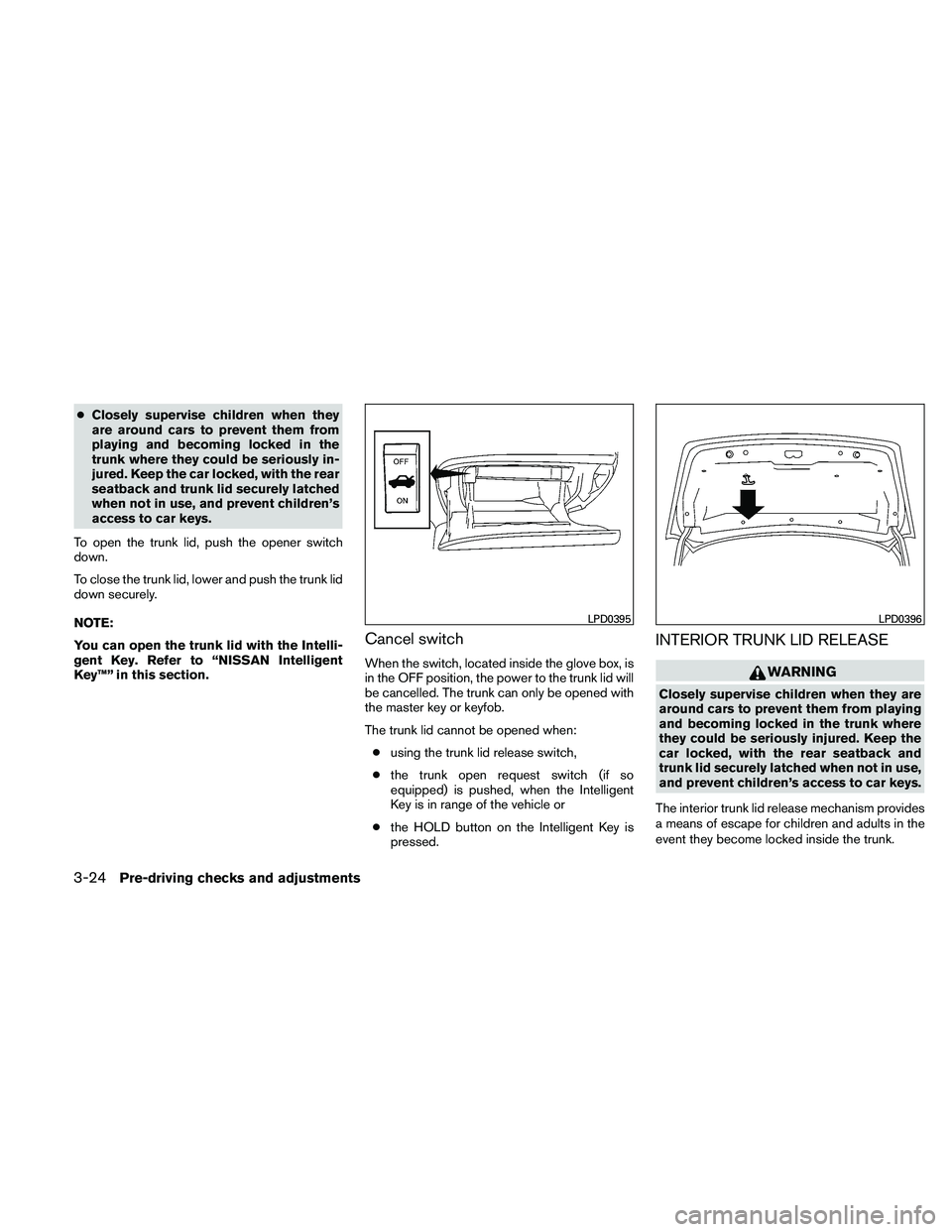 NISSAN ALTIMA 2011  Owners Manual ●Closely supervise children when they
are around cars to prevent them from
playing and becoming locked in the
trunk where they could be seriously in-
jured. Keep the car locked, with the rear
seatba