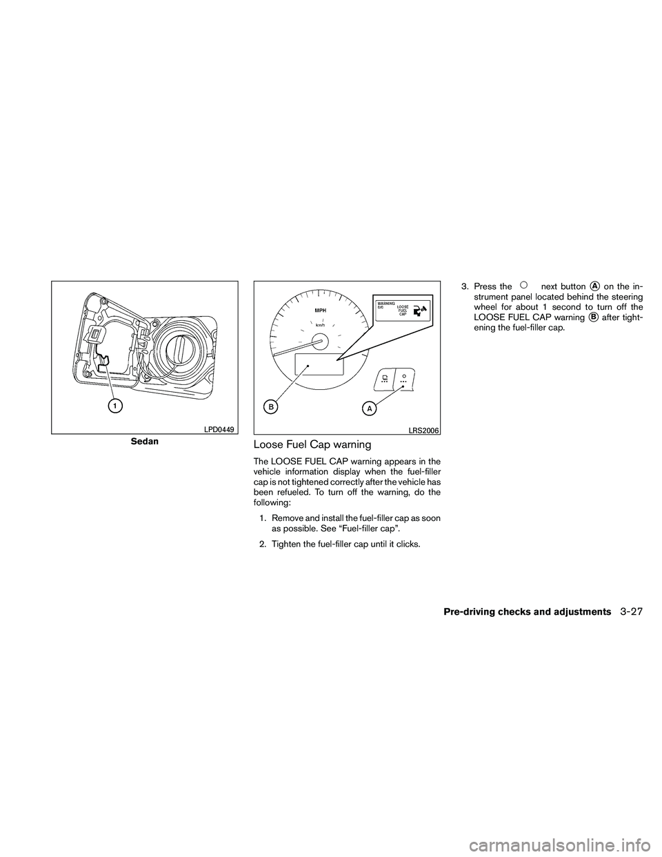 NISSAN ALTIMA 2011  Owners Manual Loose Fuel Cap warning
The LOOSE FUEL CAP warning appears in the
vehicle information display when the fuel-filler
cap is not tightened correctly after the vehicle has
been refueled. To turn off the wa