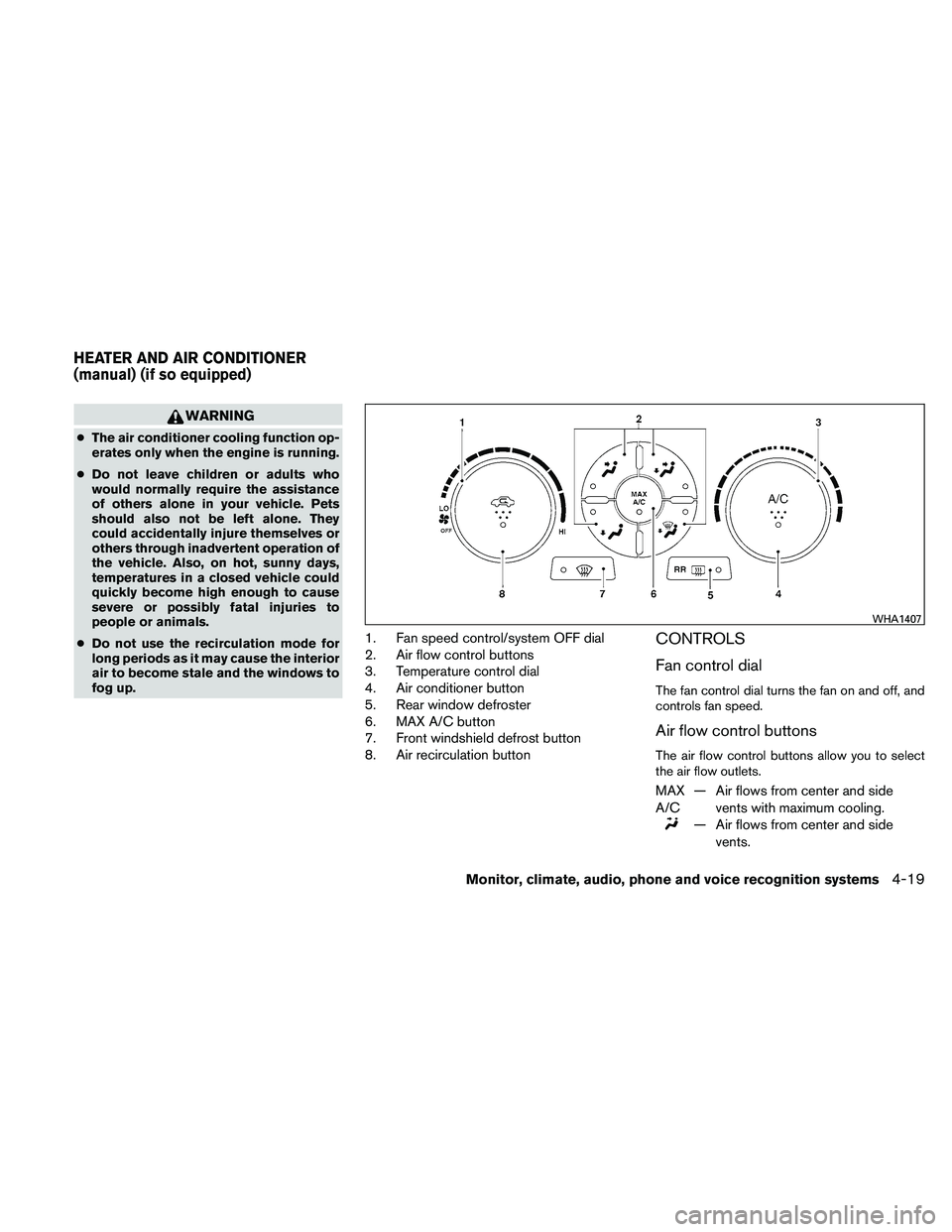 NISSAN ALTIMA 2011  Owners Manual WARNING
●The air conditioner cooling function op-
erates only when the engine is running.
● Do not leave children or adults who
would normally require the assistance
of others alone in your vehicl