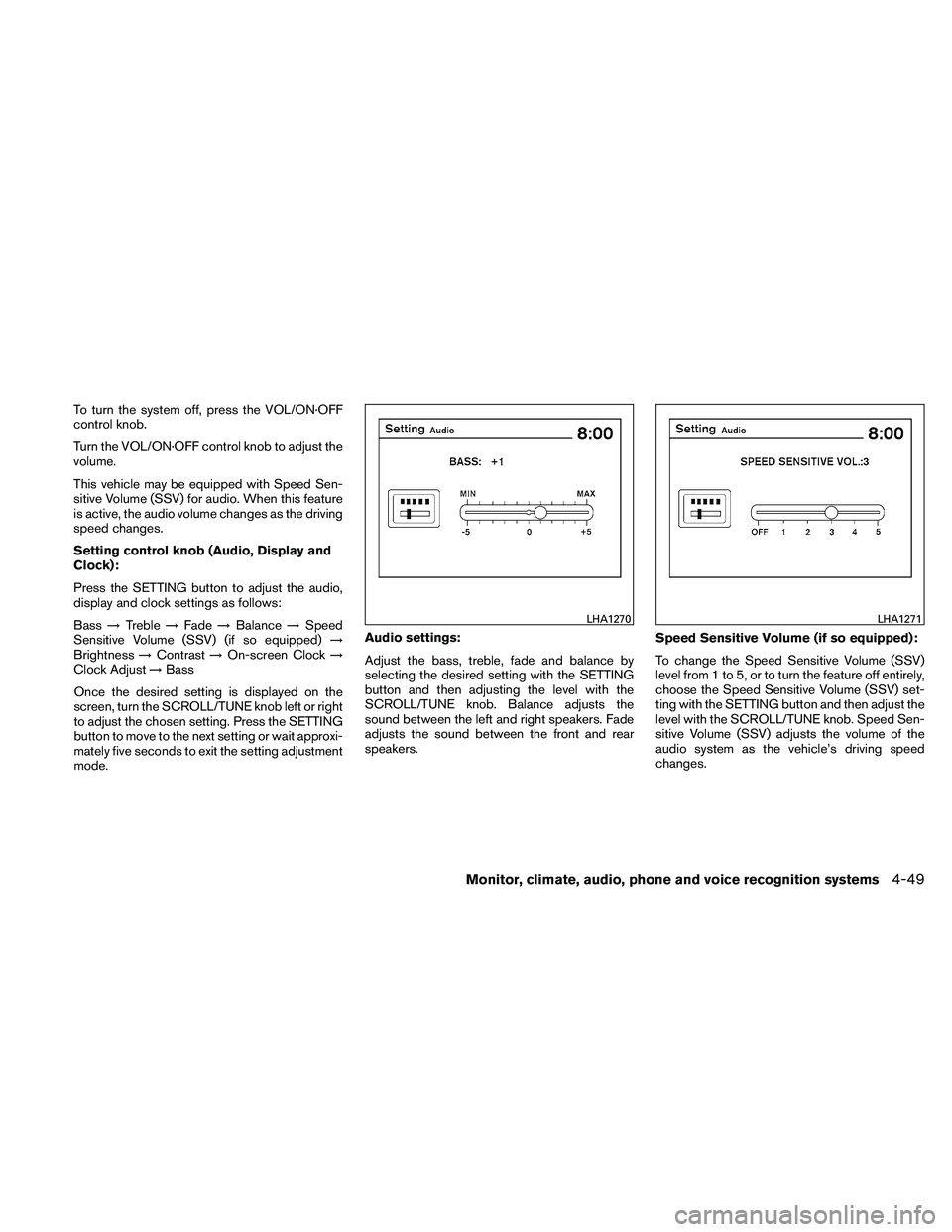 NISSAN ALTIMA 2011  Owners Manual To turn the system off, press the VOL/ON·OFF
control knob.
Turn the VOL/ON·OFF control knob to adjust the
volume.
This vehicle may be equipped with Speed Sen-
sitive Volume (SSV) for audio. When thi