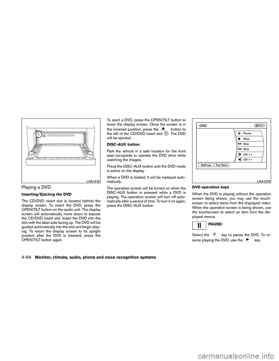 NISSAN ALTIMA 2011  Owners Manual Playing a DVD
Inserting/Ejecting the DVD
The CD/DVD insert slot is located behind the
display screen. To insert the DVD, press the
OPEN/TILT button on the audio unit. The display
screen will automatic