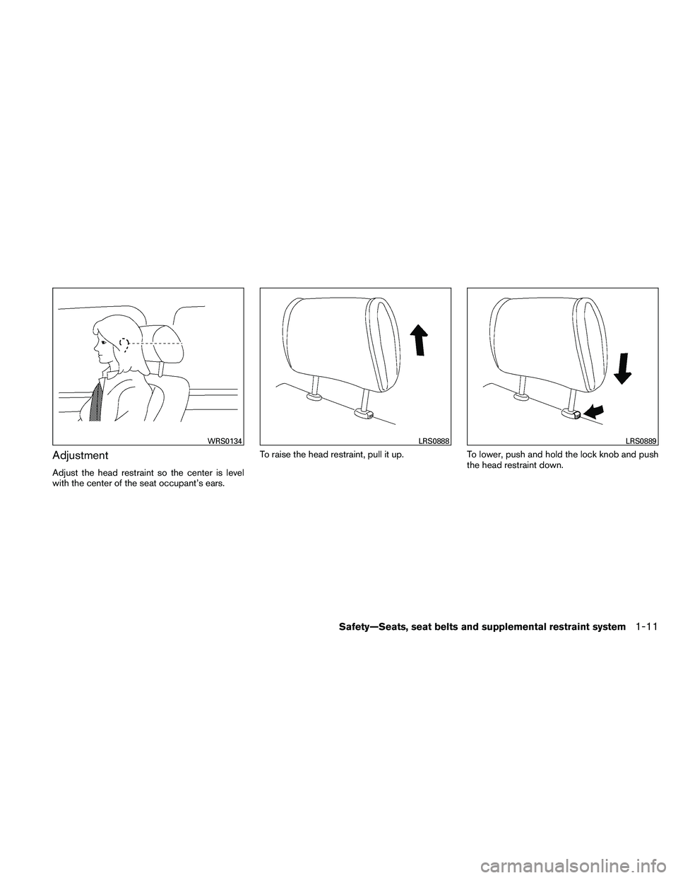 NISSAN ALTIMA 2011  Owners Manual Adjustment
Adjust the head restraint so the center is level
with the center of the seat occupant’s ears.To raise the head restraint, pull it up.
To lower, push and hold the lock knob and push
the he