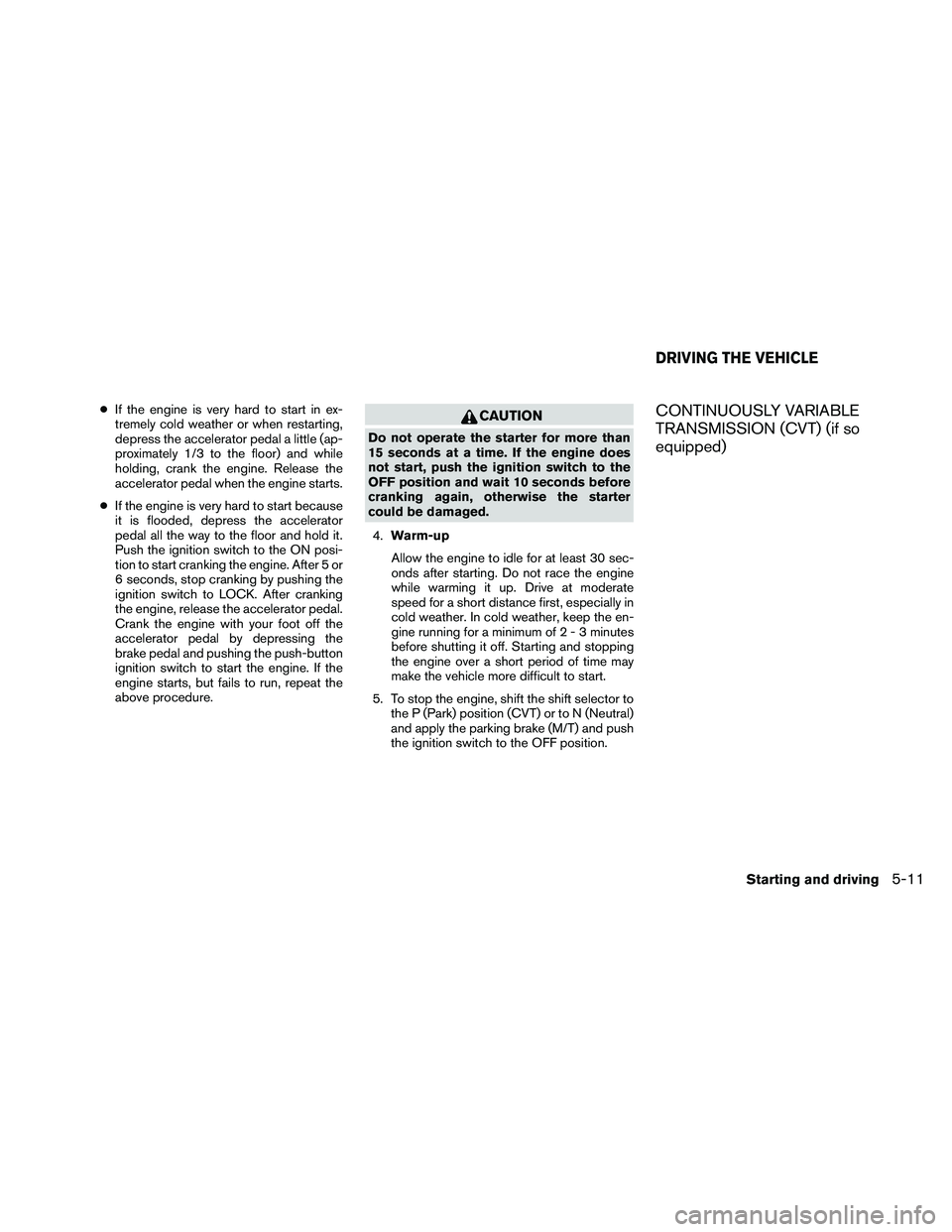 NISSAN ALTIMA 2011  Owners Manual ●If the engine is very hard to start in ex-
tremely cold weather or when restarting,
depress the accelerator pedal a little (ap-
proximately 1/3 to the floor) and while
holding, crank the engine. Re