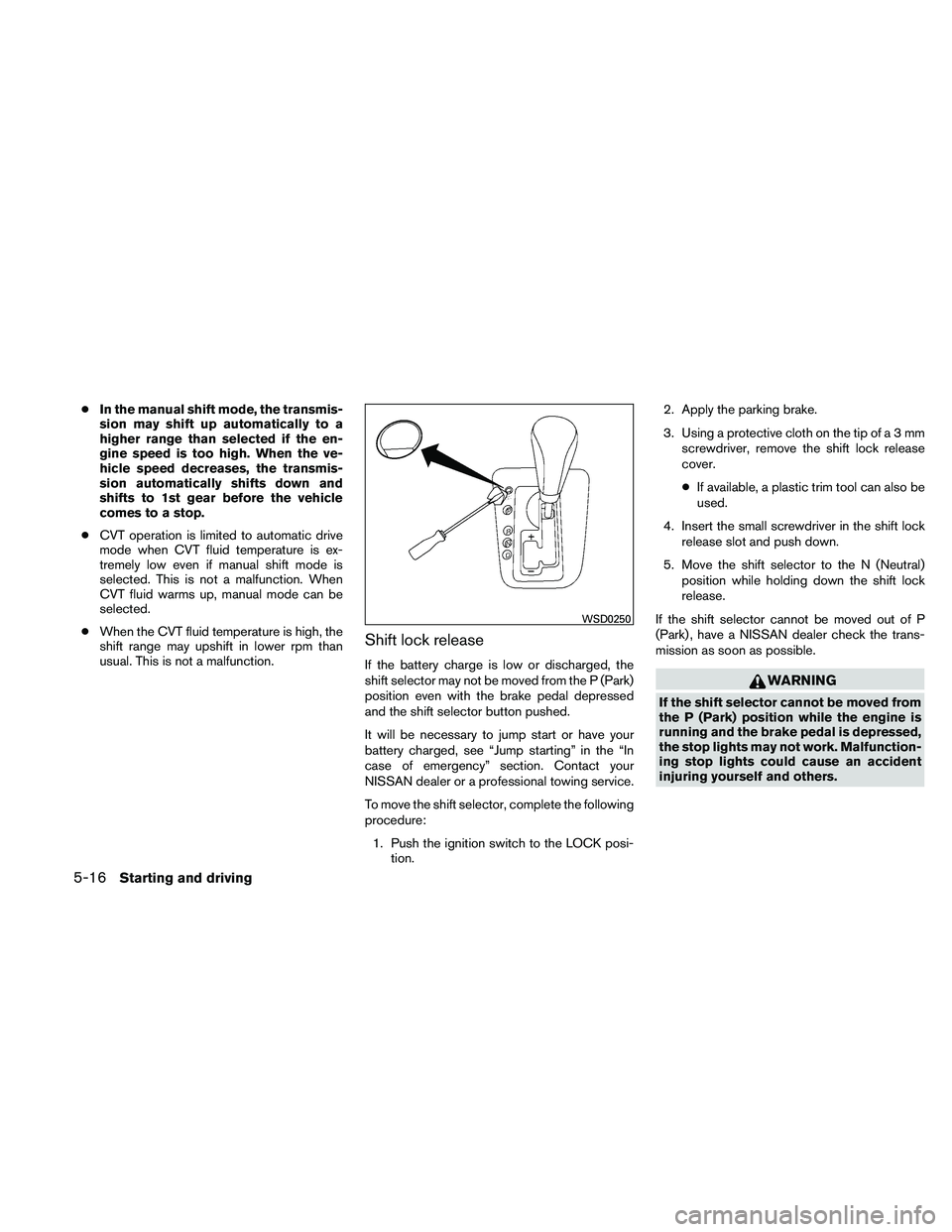 NISSAN ALTIMA 2011  Owners Manual ●In the manual shift mode, the transmis-
sion may shift up automatically to a
higher range than selected if the en-
gine speed is too high. When the ve-
hicle speed decreases, the transmis-
sion aut
