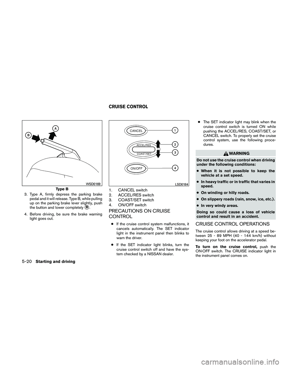 NISSAN ALTIMA 2011  Owners Manual 3. Type A, firmly depress the parking brakepedal and it will release. Type B, while pulling
up on the parking brake lever slightly, push
the button and lower completely
B.
4. Before driving, be sure 