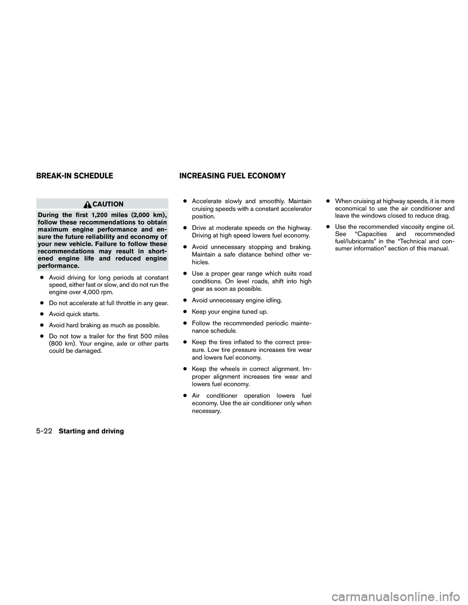 NISSAN ALTIMA 2011  Owners Manual CAUTION
During the first 1,200 miles (2,000 km) ,
follow these recommendations to obtain
maximum engine performance and en-
sure the future reliability and economy of
your new vehicle. Failure to foll