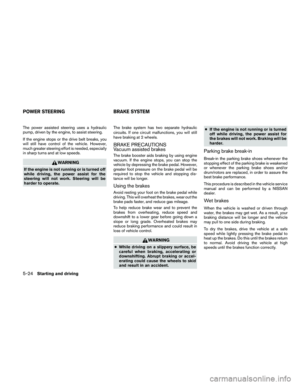 NISSAN ALTIMA 2011  Owners Manual The power assisted steering uses a hydraulic
pump, driven by the engine, to assist steering.
If the engine stops or the drive belt breaks, you
will still have control of the vehicle. However,
much gre
