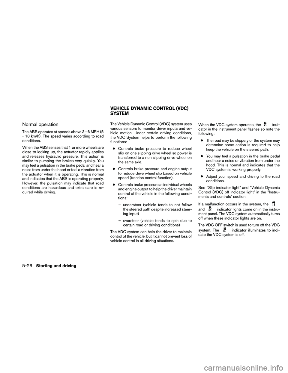 NISSAN ALTIMA 2011 Owners Manual Normal operation
The ABS operates at speeds above3-6MPH(5
- 10 km/h) . The speed varies according to road
conditions.
When the ABS senses that 1 or more wheels are
close to locking up, the actuator ra NISSAN ALTIMA 2011 Owners Manual Normal operation
The ABS operates at speeds above3-6MPH(5
- 10 km/h) . The speed varies according to road
conditions.
When the ABS senses that 1 or more wheels are
close to locking up, the actuator ra