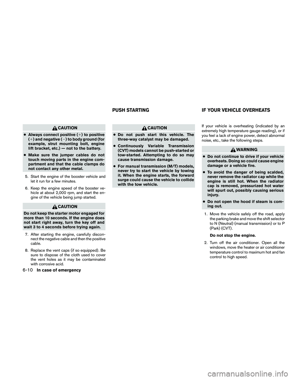 NISSAN ALTIMA 2011  Owners Manual CAUTION
●Always connect positive () to positive
() and negative () to body ground (for
example, strut mounting bolt, engine
lift bracket, etc.) — not to the battery.
● Make sure the jumper ca