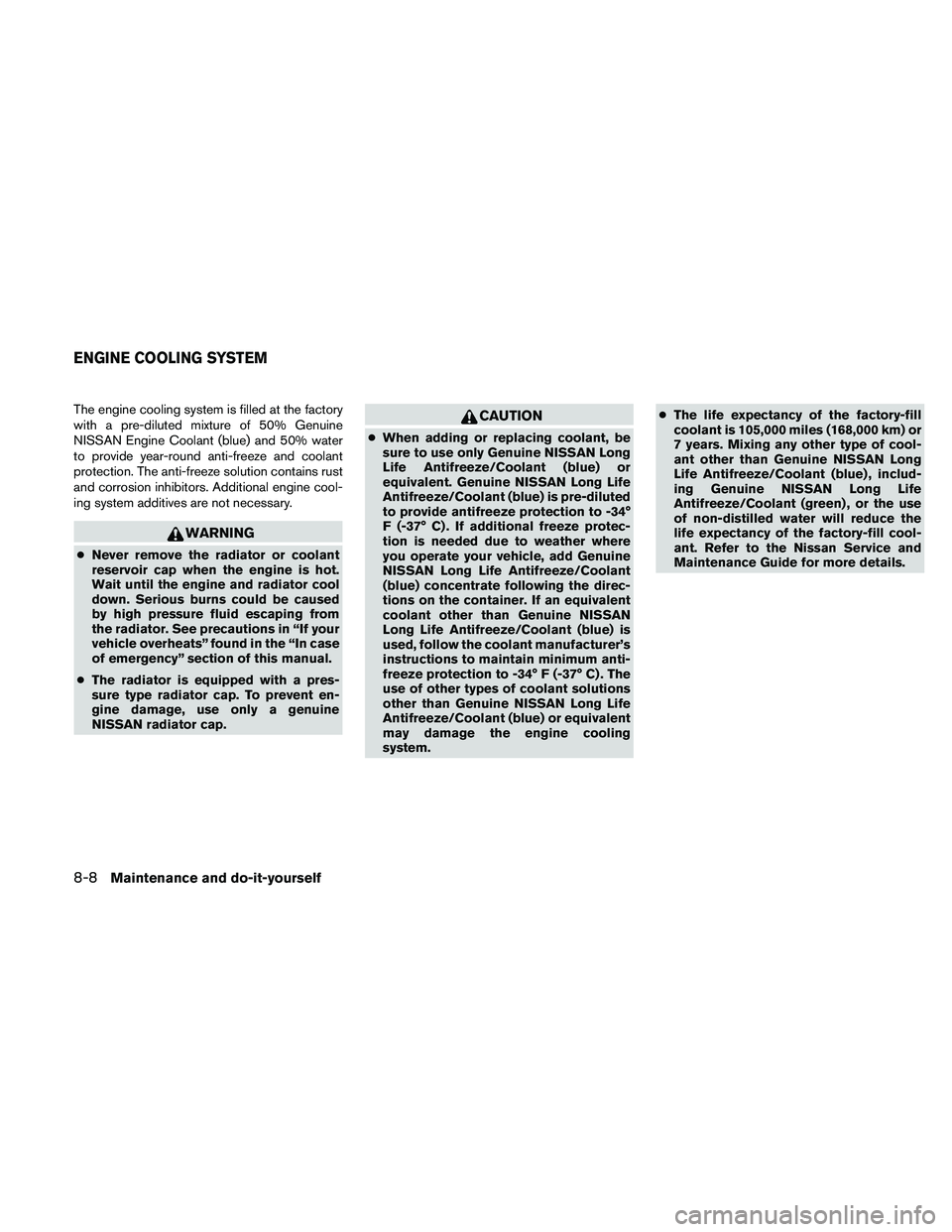 NISSAN ALTIMA 2011  Owners Manual The engine cooling system is filled at the factory
with a pre-diluted mixture of 50% Genuine
NISSAN Engine Coolant (blue) and 50% water
to provide year-round anti-freeze and coolant
protection. The an