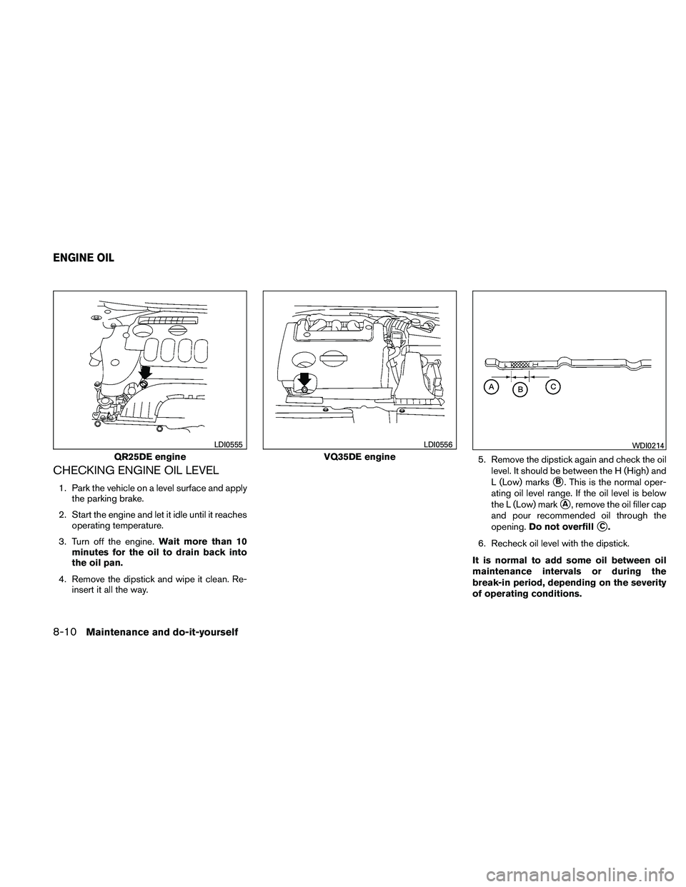 NISSAN ALTIMA 2011  Owners Manual CHECKING ENGINE OIL LEVEL
1. Park the vehicle on a level surface and applythe parking brake.
2. Start the engine and let it idle until it reaches operating temperature.
3. Turn off the engine. Wait mo