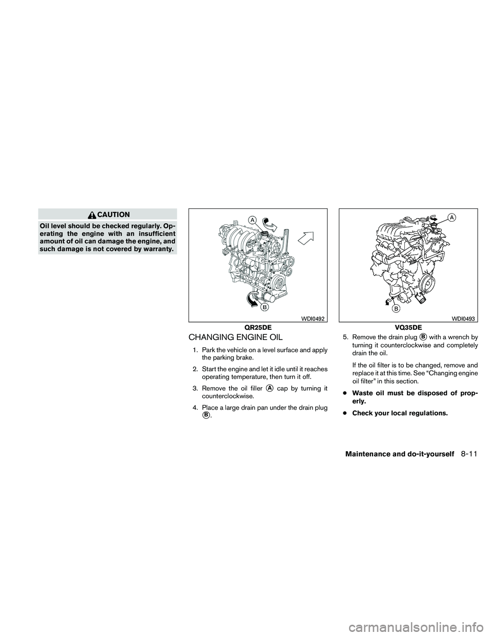 NISSAN ALTIMA 2011  Owners Manual CAUTION
Oil level should be checked regularly. Op-
erating the engine with an insufficient
amount of oil can damage the engine, and
such damage is not covered by warranty.
CHANGING ENGINE OIL
1. Park 