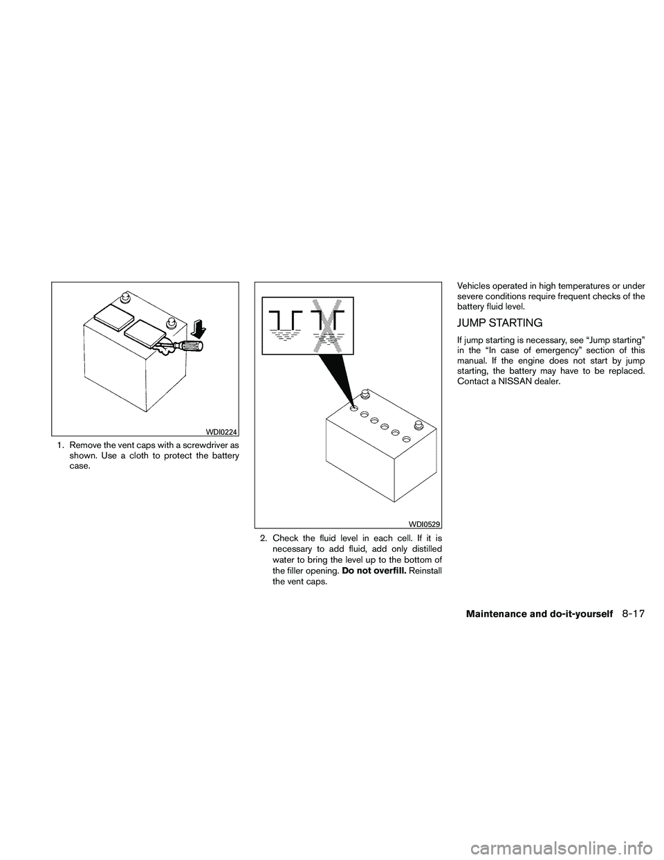 NISSAN ALTIMA 2011  Owners Manual 1. Remove the vent caps with a screwdriver asshown. Use a cloth to protect the battery
case.
2. Check the fluid level in each cell. If it isnecessary to add fluid, add only distilled
water to bring th