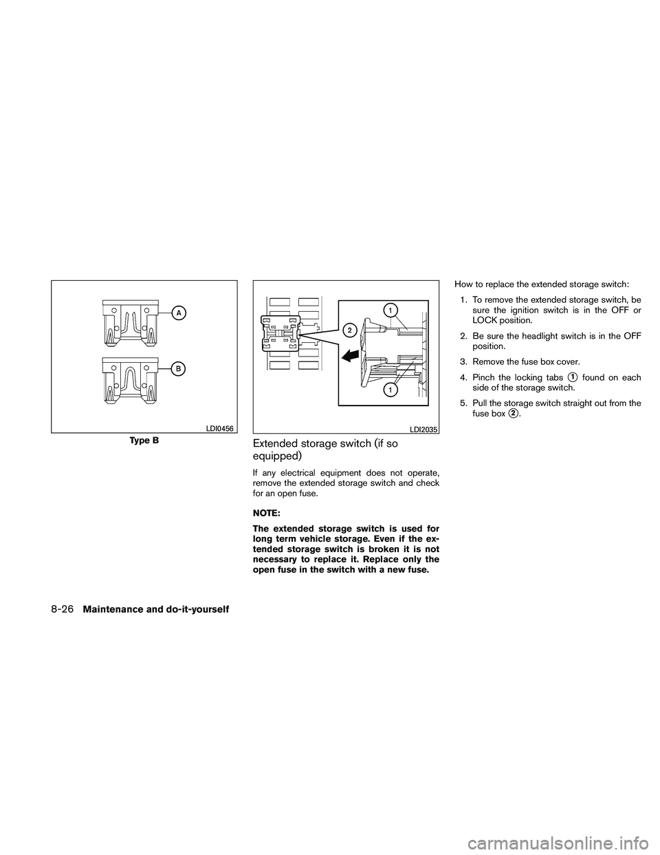 NISSAN ALTIMA 2011  Owners Manual Extended storage switch (if so
equipped)
If any electrical equipment does not operate,
remove the extended storage switch and check
for an open fuse.
NOTE:
The extended storage switch is used for
long