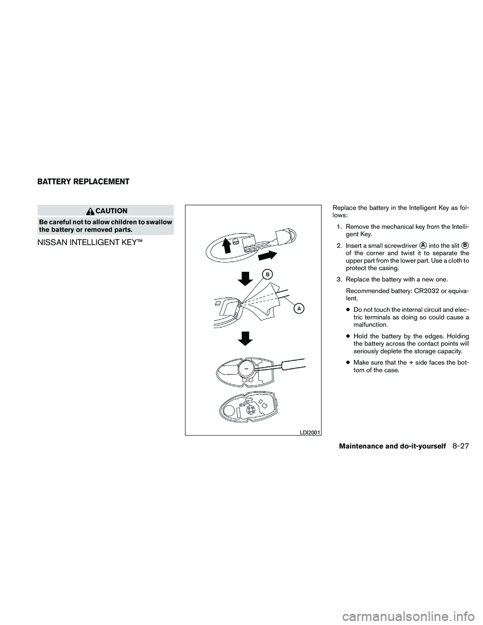NISSAN ALTIMA 2011  Owners Manual CAUTION
Be careful not to allow children to swallow
the battery or removed parts.
NISSAN INTELLIGENT KEY™
Replace the battery in the Intelligent Key as fol-
lows:1. Remove the mechanical key from th