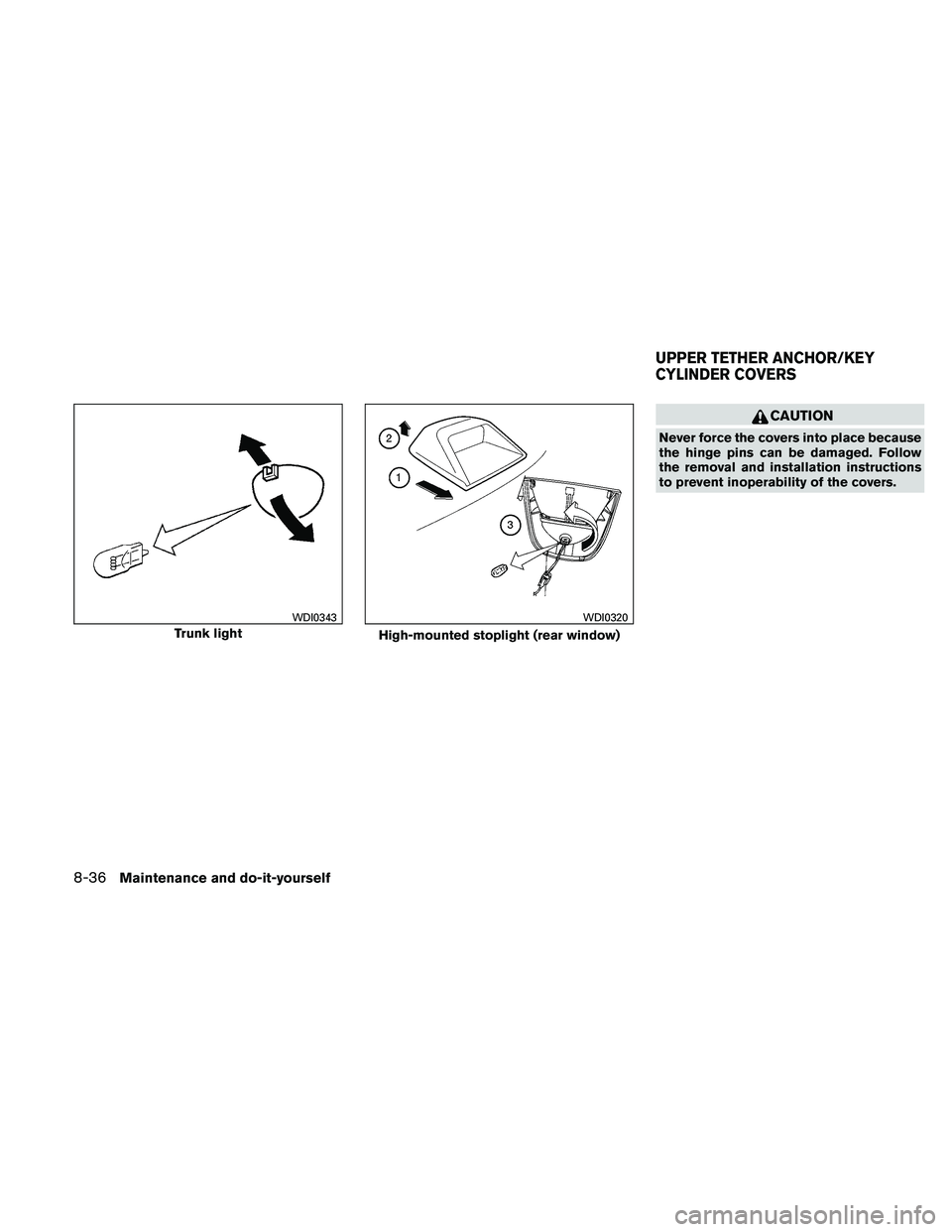 NISSAN ALTIMA 2011  Owners Manual CAUTION
Never force the covers into place because
the hinge pins can be damaged. Follow
the removal and installation instructions
to prevent inoperability of the covers. 