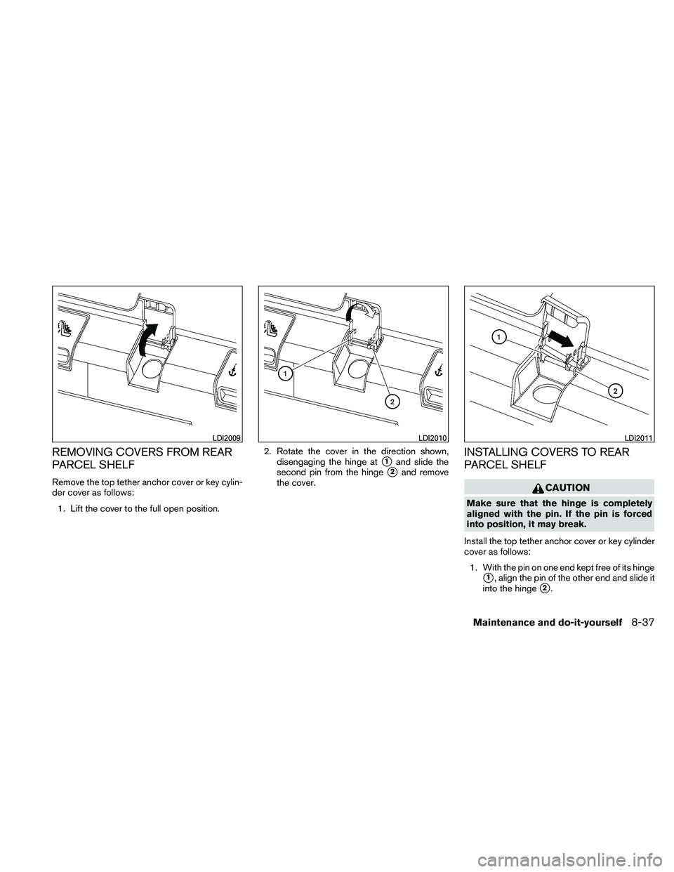 NISSAN ALTIMA 2011  Owners Manual REMOVING COVERS FROM REAR
PARCEL SHELF
Remove the top tether anchor cover or key cylin-
der cover as follows:1. Lift the cover to the full open position. 2. Rotate the cover in the direction shown,
di