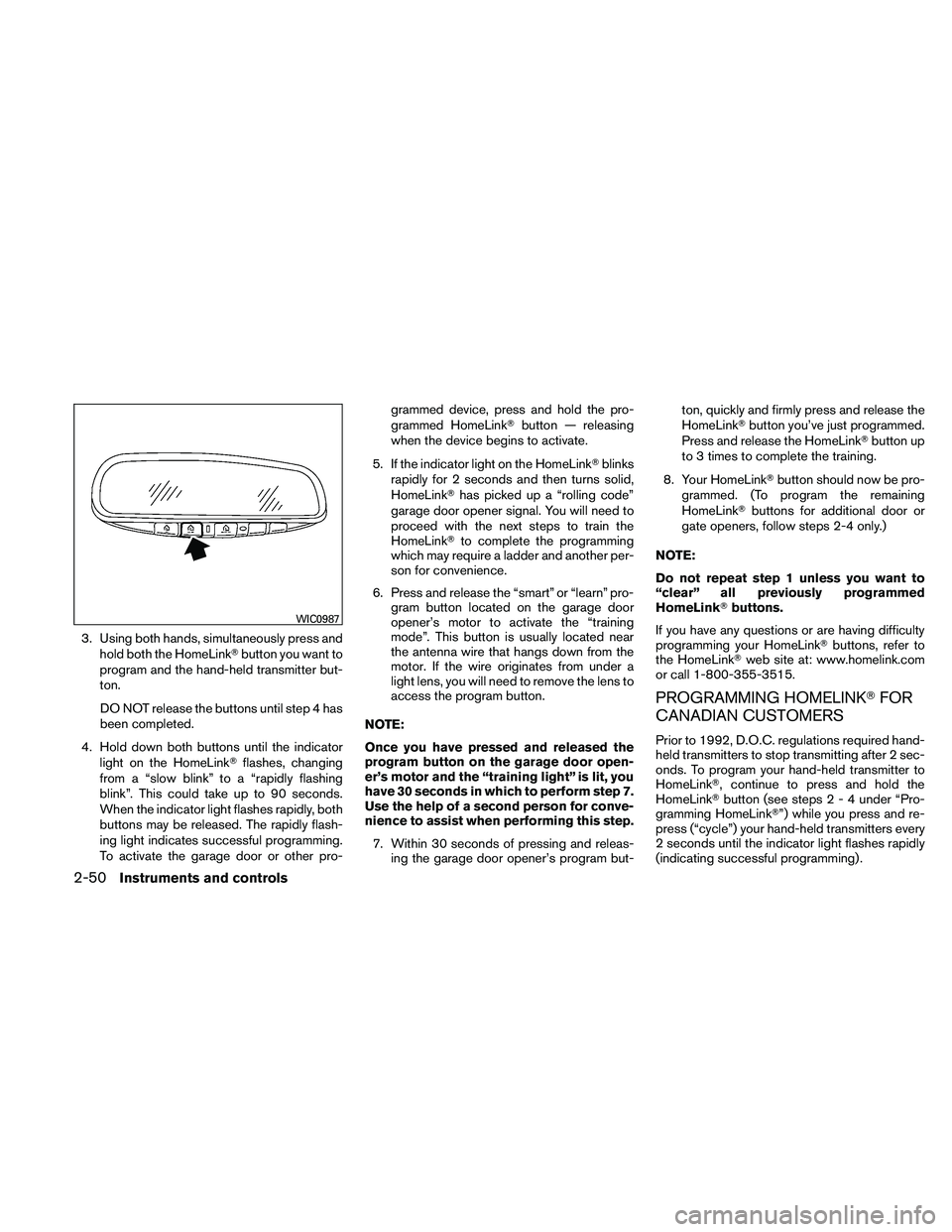 NISSAN ALTIMA 2010  Owners Manual 3. Using both hands, simultaneously press andhold both the HomeLink button you want to
program and the hand-held transmitter but-
ton.
DO NOT release the buttons until step 4 has
been completed.
4. H