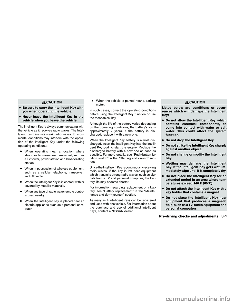 NISSAN ALTIMA 2010  Owners Manual CAUTION
●Be sure to carry the Intelligent Key with
you when operating the vehicle.
● Never leave the Intelligent Key in the
vehicle when you leave the vehicle.
The Intelligent Key is always commun