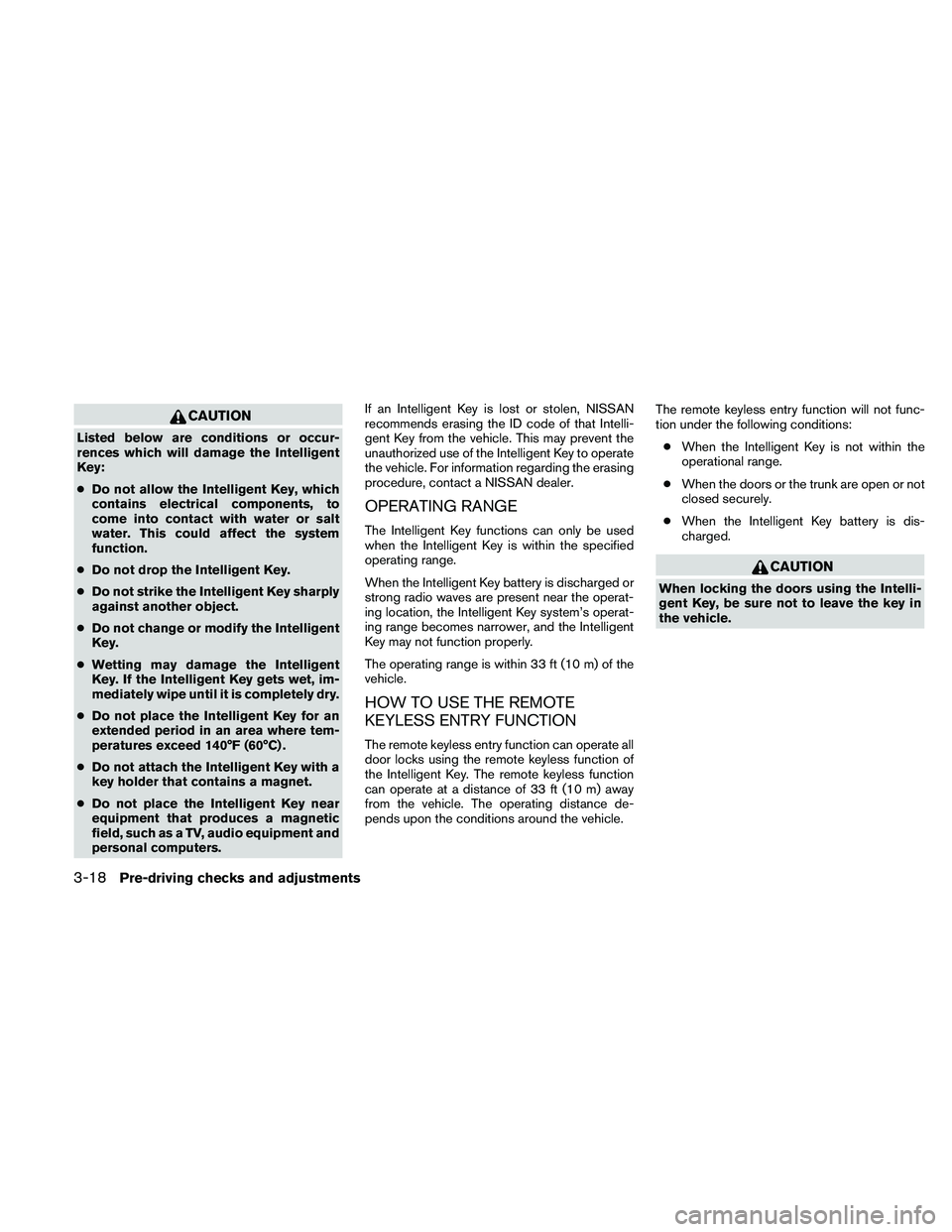 NISSAN ALTIMA 2010  Owners Manual CAUTION
Listed below are conditions or occur-
rences which will damage the Intelligent
Key:
●Do not allow the Intelligent Key, which
contains electrical components, to
come into contact with water o