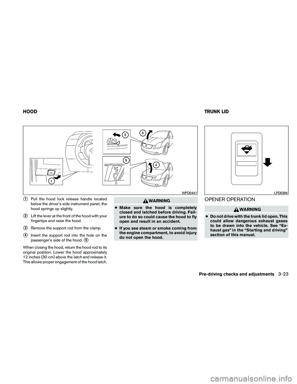 NISSAN ALTIMA 2010  Owners Manual 1Pull the hood lock release handle located
below the driver’s side instrument panel; the
hood springs up slightly.
2Lift the lever at the front of the hood with your
fingertips and raise the hood.