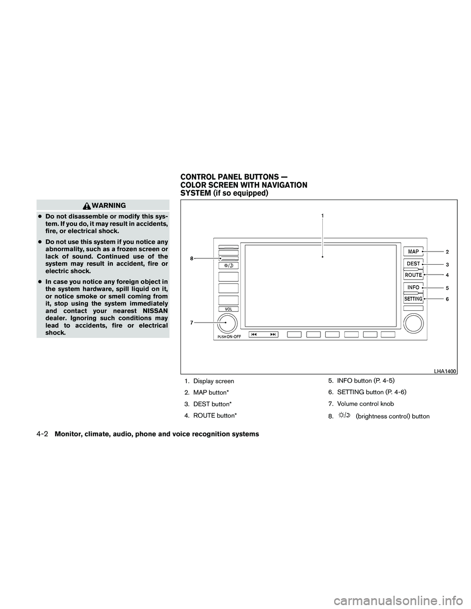 NISSAN ALTIMA 2010  Owners Manual WARNING
●Do not disassemble or modify this sys-
tem. If you do, it may result in accidents,
fire, or electrical shock.
● Do not use this system if you notice any
abnormality, such as a frozen scre