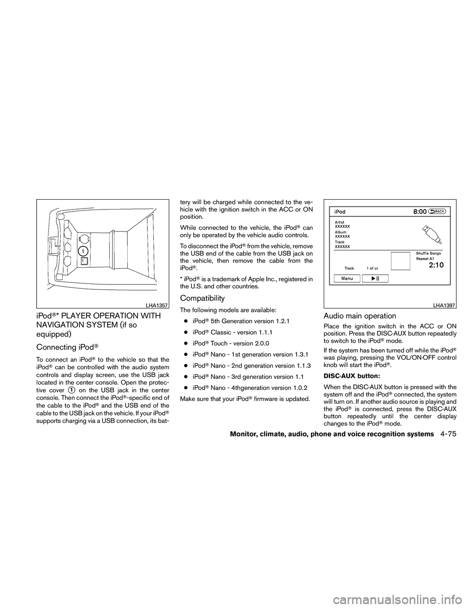 NISSAN ALTIMA 2010  Owners Manual iPod* PLAYER OPERATION WITH
NAVIGATION SYSTEM (if so
equipped)
Connecting iPod
To connect an iPodto the vehicle so that the
iPod can be controlled with the audio system
controls and display screen