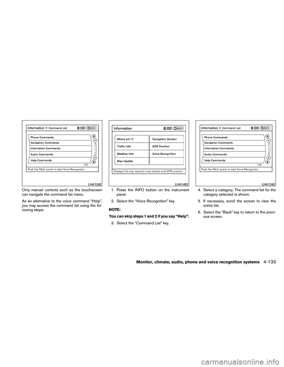 NISSAN ALTIMA 2010  Owners Manual Only manual controls such as the touchscreen
can navigate the command list menu.
As an alternative to the voice command “Help”,
you may access the command list using the fol-
lowing steps:1. Press