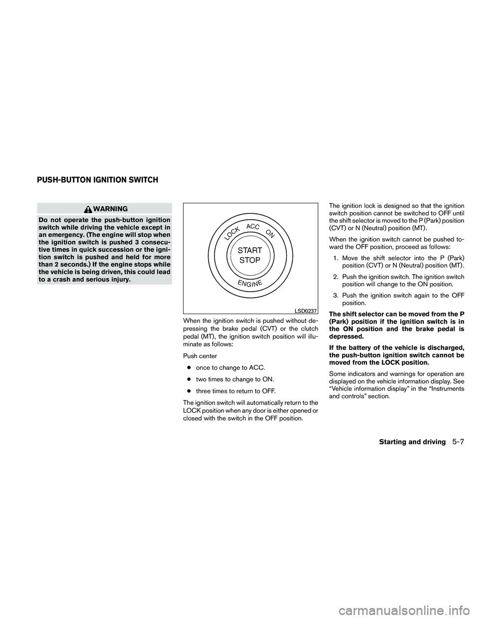 NISSAN ALTIMA 2010  Owners Manual WARNING
Do not operate the push-button ignition
switch while driving the vehicle except in
an emergency. (The engine will stop when
the ignition switch is pushed 3 consecu-
tive times in quick success