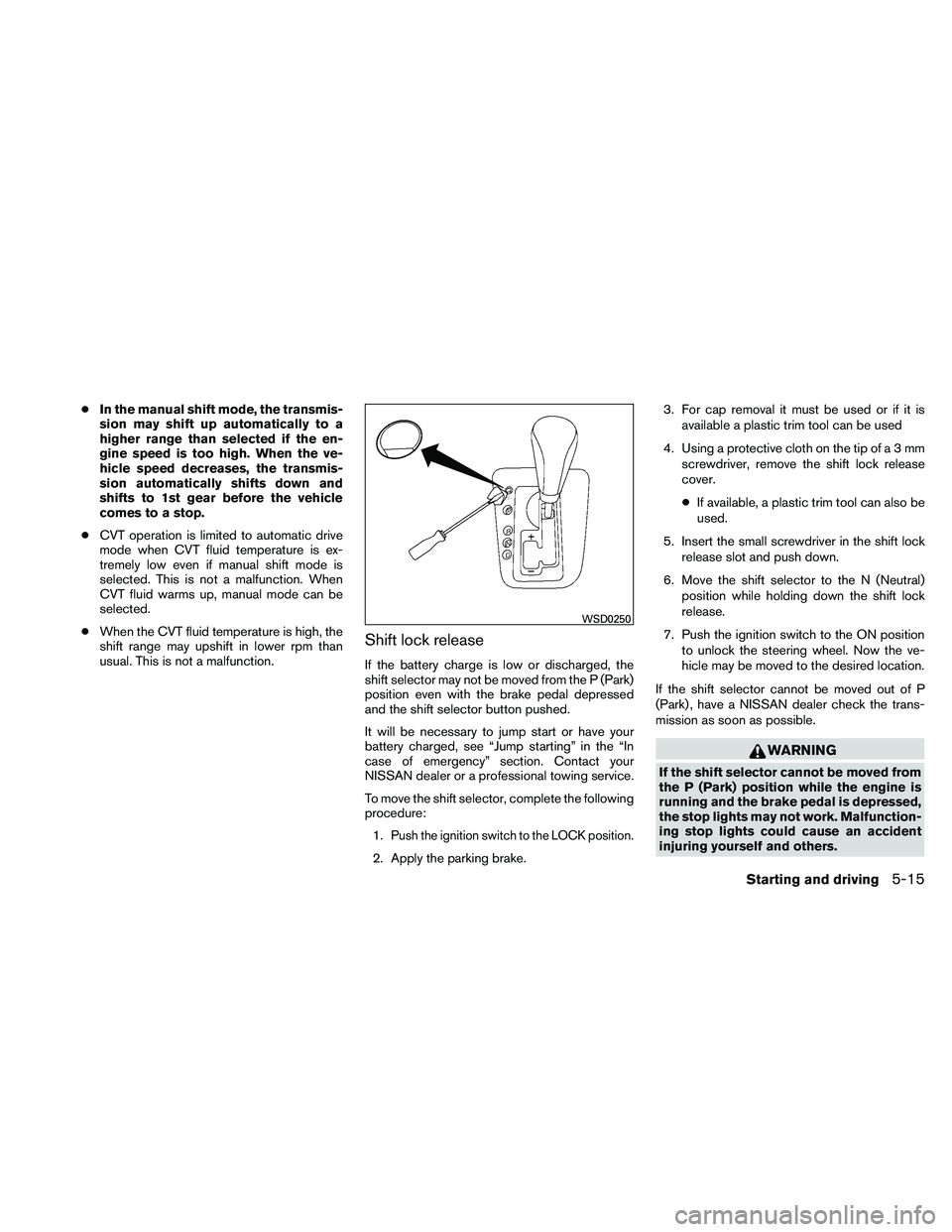 NISSAN ALTIMA 2010  Owners Manual ●In the manual shift mode, the transmis-
sion may shift up automatically to a
higher range than selected if the en-
gine speed is too high. When the ve-
hicle speed decreases, the transmis-
sion aut