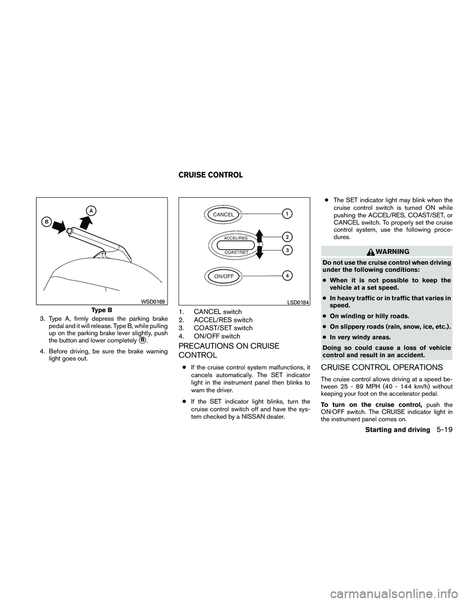 NISSAN ALTIMA 2010  Owners Manual 3. Type A, firmly depress the parking brakepedal and it will release. Type B, while pulling
up on the parking brake lever slightly, push
the button and lower completely
B.
4. Before driving, be sure 
