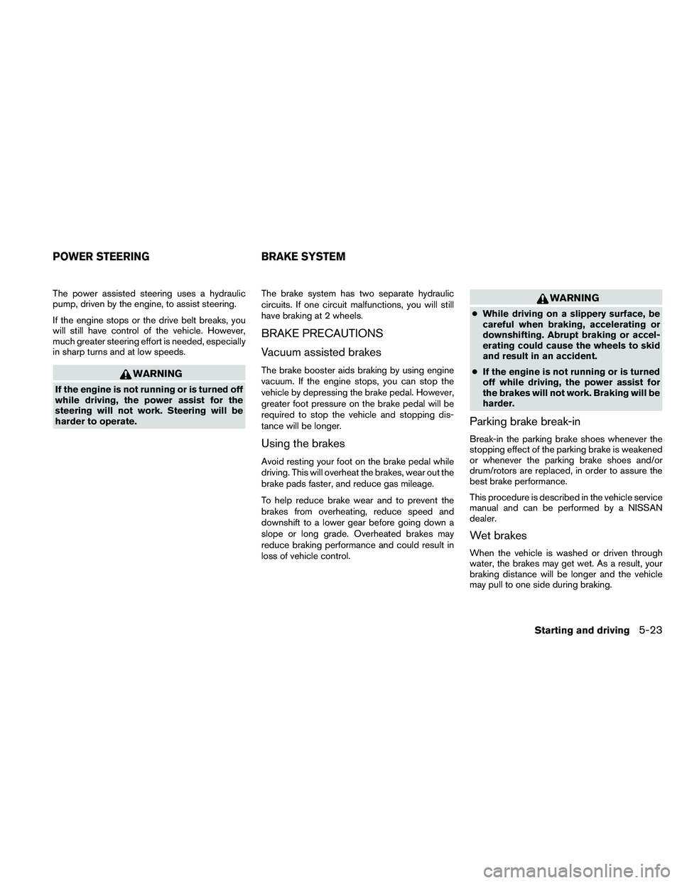 NISSAN ALTIMA 2010  Owners Manual The power assisted steering uses a hydraulic
pump, driven by the engine, to assist steering.
If the engine stops or the drive belt breaks, you
will still have control of the vehicle. However,
much gre