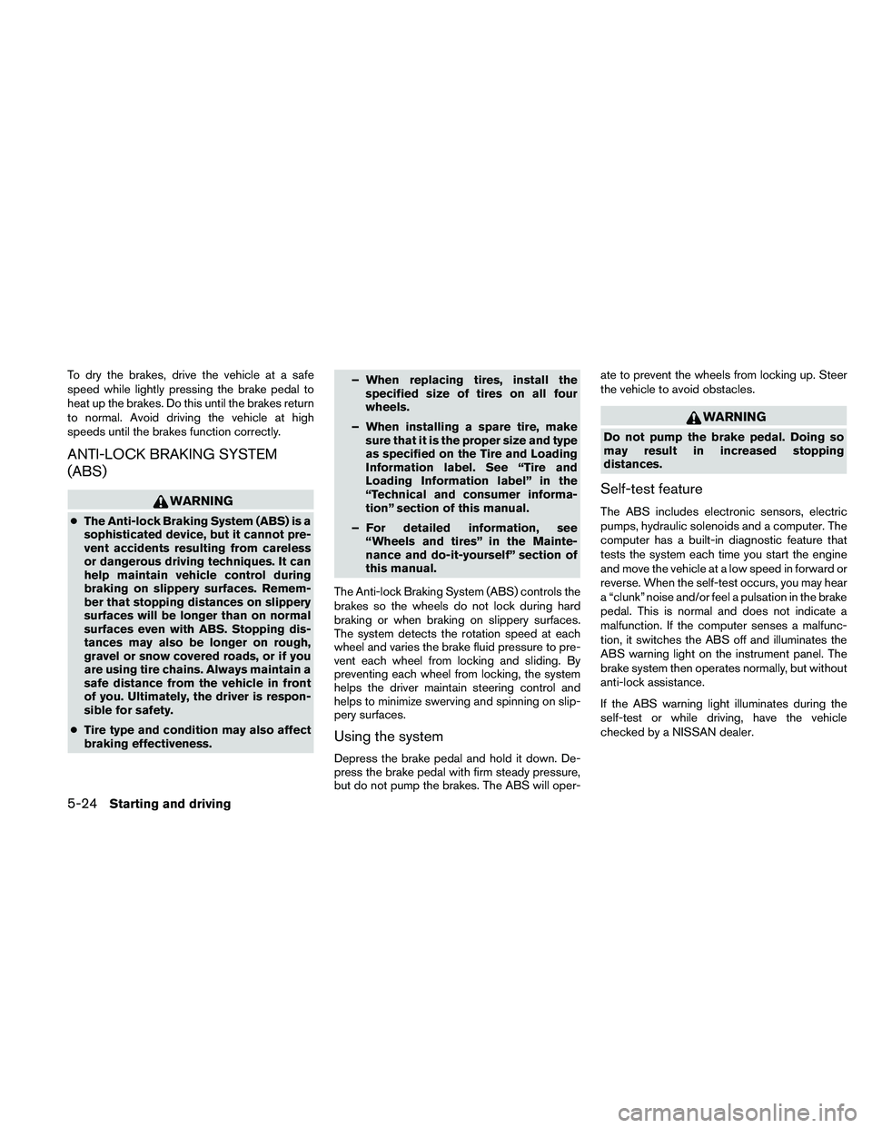 NISSAN ALTIMA 2010  Owners Manual To dry the brakes, drive the vehicle at a safe
speed while lightly pressing the brake pedal to
heat up the brakes. Do this until the brakes return
to normal. Avoid driving the vehicle at high
speeds u