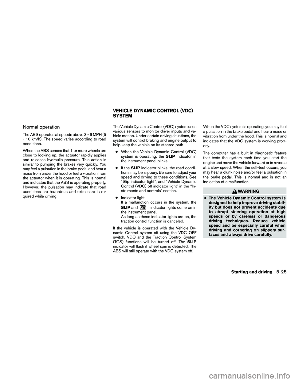 NISSAN ALTIMA 2010  Owners Manual Normal operation
The ABS operates at speeds above3-6MPH(5
- 10 km/h) . The speed varies according to road
conditions.
When the ABS senses that 1 or more wheels are
close to locking up, the actuator ra