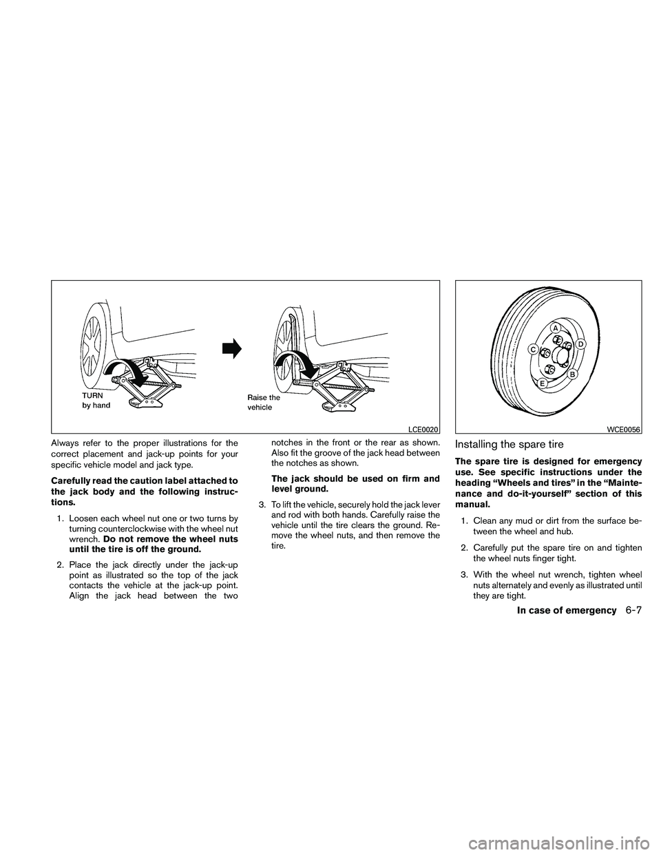NISSAN ALTIMA 2010  Owners Manual Always refer to the proper illustrations for the
correct placement and jack-up points for your
specific vehicle model and jack type.
Carefully read the caution label attached to
the jack body and the 