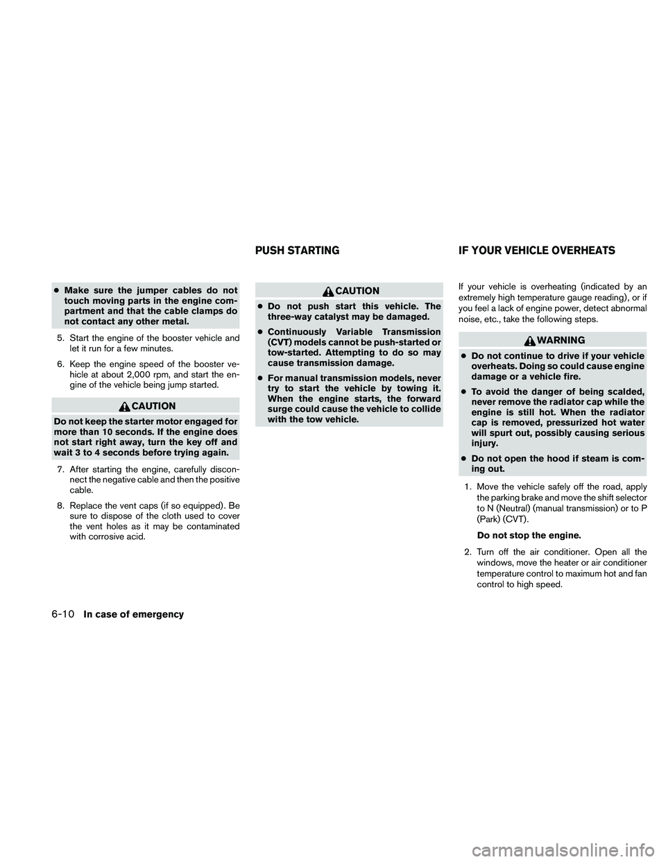 NISSAN ALTIMA 2010  Owners Manual ●Make sure the jumper cables do not
touch moving parts in the engine com-
partment and that the cable clamps do
not contact any other metal.
5. Start the engine of the booster vehicle and let it run