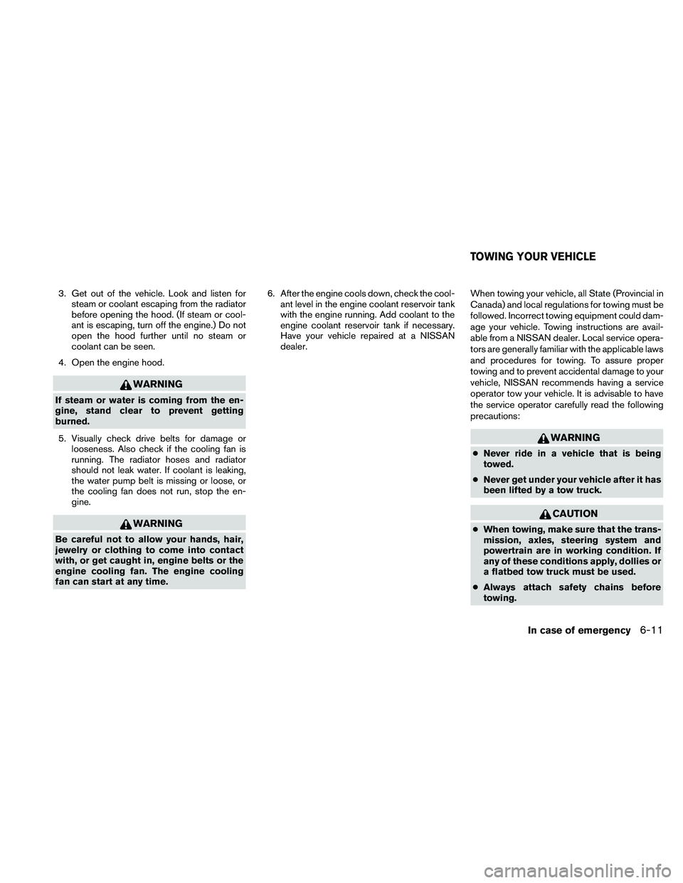 NISSAN ALTIMA 2010  Owners Manual 3. Get out of the vehicle. Look and listen forsteam or coolant escaping from the radiator
before opening the hood. (If steam or cool-
ant is escaping, turn off the engine.) Do not
open the hood furthe