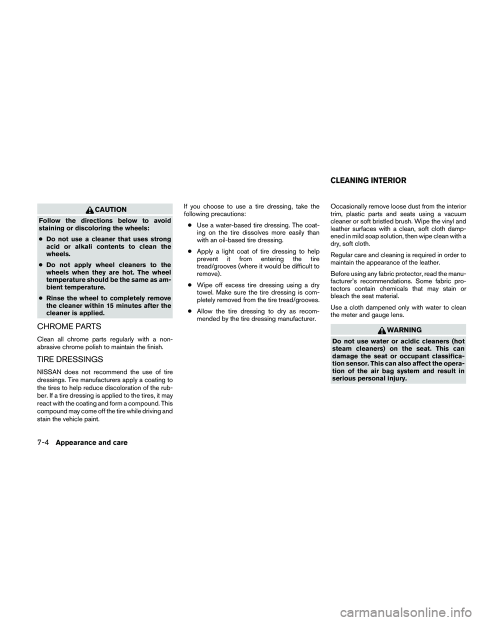 NISSAN ALTIMA 2010  Owners Manual CAUTION
Follow the directions below to avoid
staining or discoloring the wheels:
●Do not use a cleaner that uses strong
acid or alkali contents to clean the
wheels.
● Do not apply wheel cleaners t